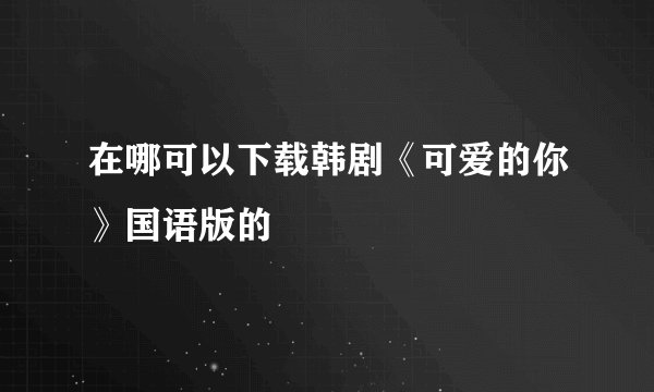 在哪可以下载韩剧《可爱的你》国语版的
