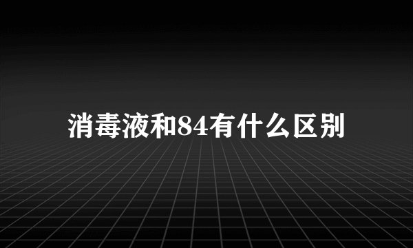 消毒液和84有什么区别