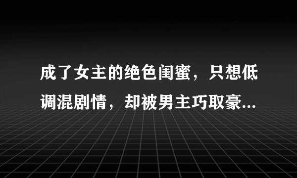 成了女主的绝色闺蜜,只想低调混剧情,却被男主巧取豪夺!穿书文