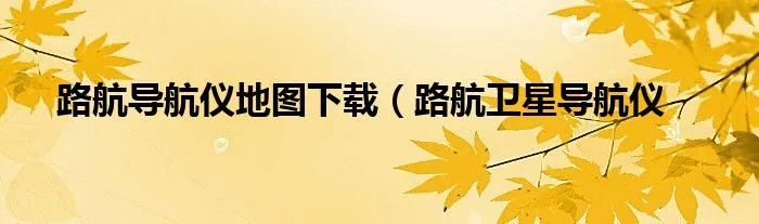 路航导航仪地图下载（路航卫星导航仪
