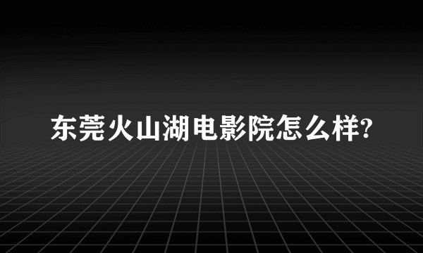 东莞火山湖电影院怎么样?