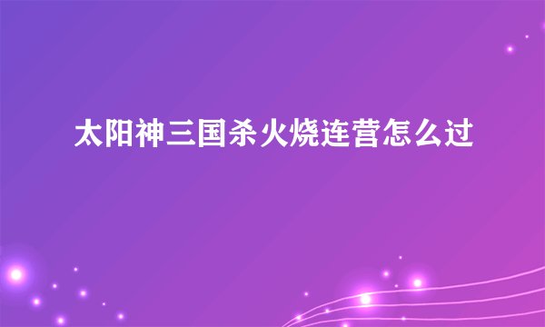 太阳神三国杀火烧连营怎么过