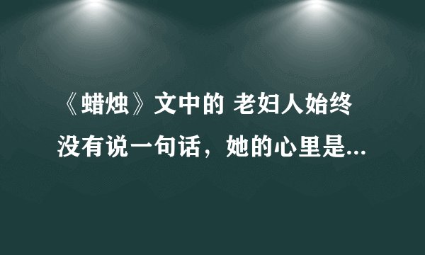 《蜡烛》文中的 老妇人始终没有说一句话,她的心里是怎么想的