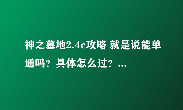 神之墓地2.4c攻略 就是说能单通吗?具体怎么过?前期怎么打?知道的说下啊... 谢谢