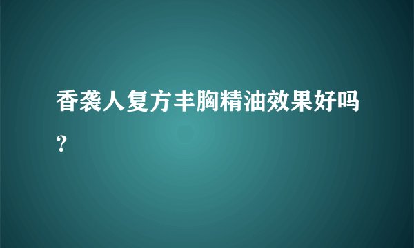 香袭人复方丰胸精油效果好吗?