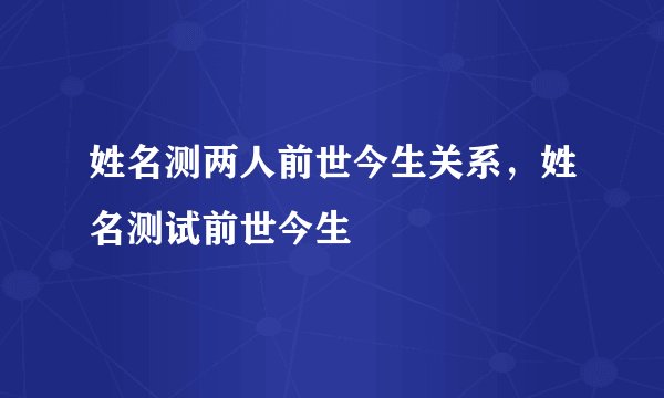 姓名测两人前世今生关系,姓名测试前世今生