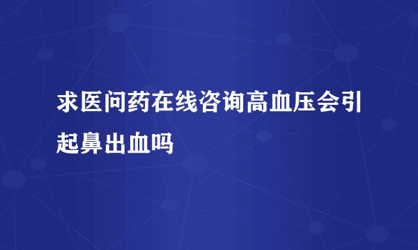 求医问药在线咨询高血压会引起鼻出血吗