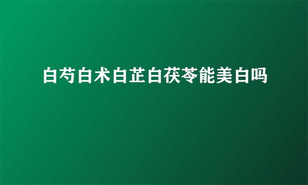 白芍白术白芷白茯苓能美白吗
