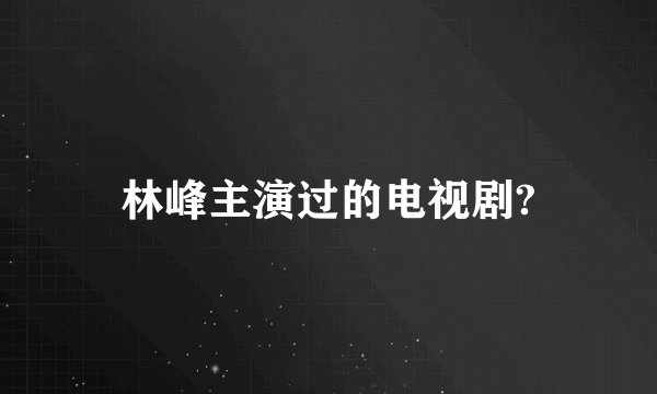 林峰主演过的电视剧?