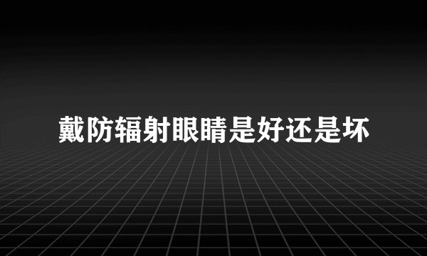 戴防辐射眼睛是好还是坏