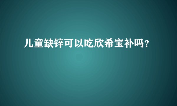 儿童缺锌可以吃欣希宝补吗？