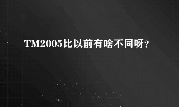 TM2005比以前有啥不同呀?