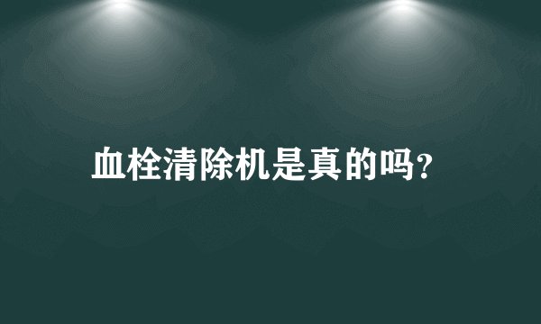血栓清除机是真的吗？