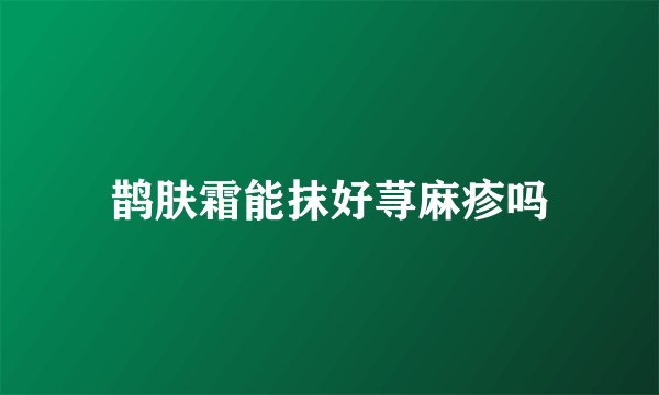 鹊肤霜能抹好荨麻疹吗