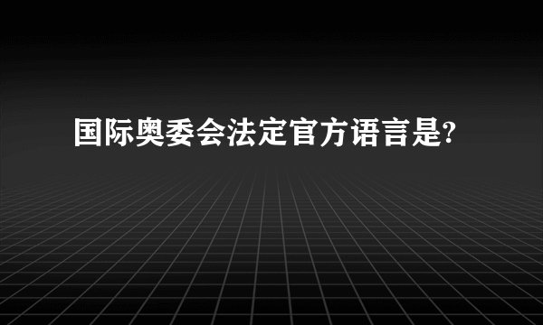国际奥委会法定官方语言是?