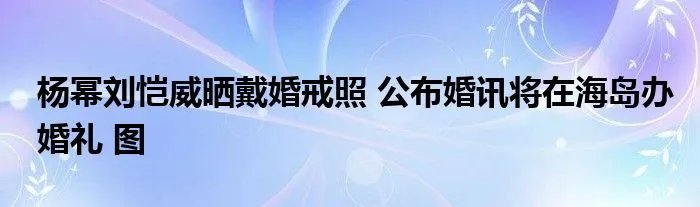 杨幂刘恺威晒戴婚戒照 公布婚讯将在海岛办婚礼 图