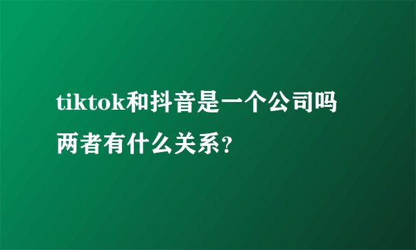 tiktok和抖音是一个公司吗 两者有什么关系?