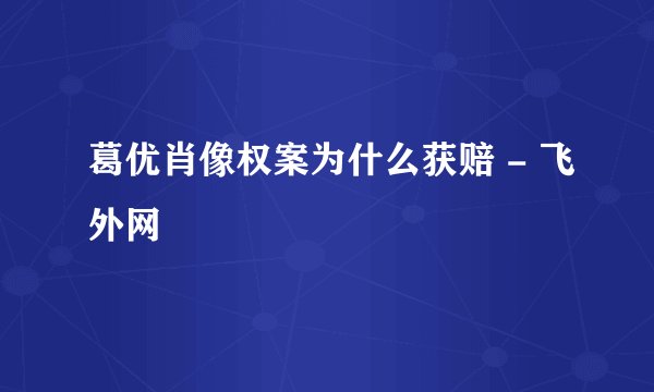 葛优肖像权案为什么获赔 - 飞外网