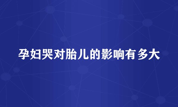 孕妇哭对胎儿的影响有多大