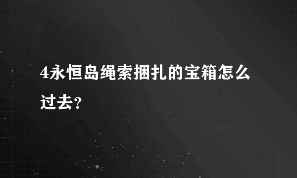 4永恒岛绳索捆扎的宝箱怎么过去？