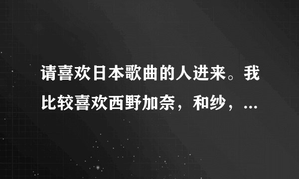 请喜欢日本歌曲的人进来。我比较喜欢西野加奈，和纱，YUI的歌。谁给我再推荐几个新生代的日本女歌手啊?