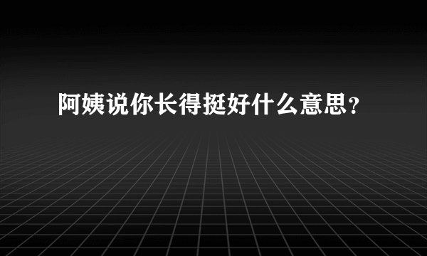 阿姨说你长得挺好什么意思？