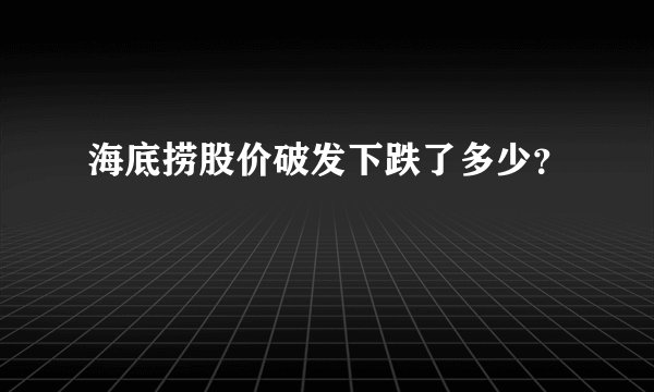 海底捞股价破发下跌了多少？