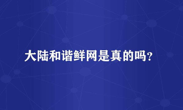 大陆和谐鲜网是真的吗？