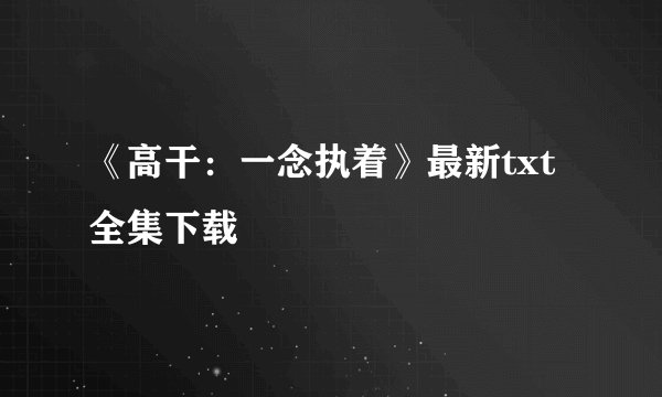 《高干：一念执着》最新txt全集下载