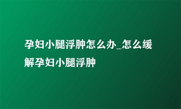 孕妇小腿浮肿怎么办_怎么缓解孕妇小腿浮肿