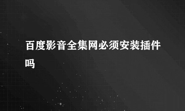 百度影音全集网必须安装插件吗