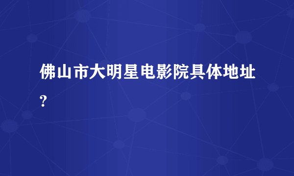 佛山市大明星电影院具体地址?