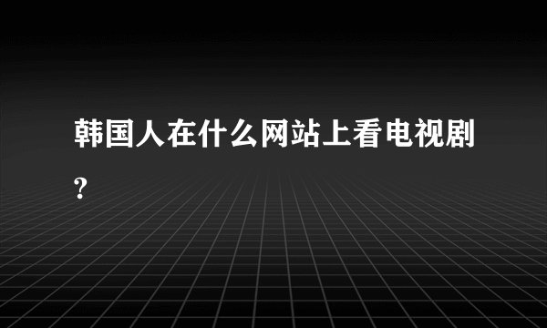 韩国人在什么网站上看电视剧?
