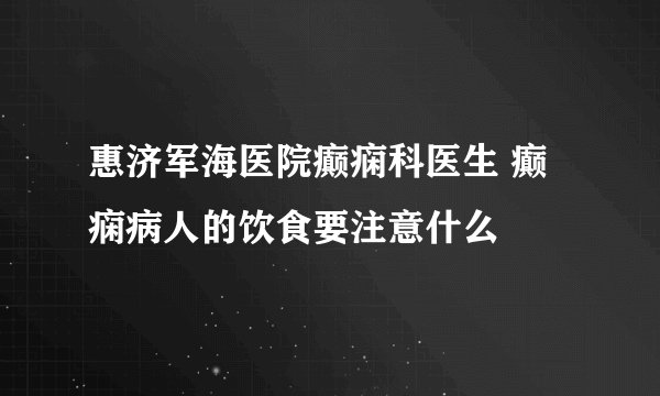 惠济军海医院癫痫科医生 癫痫病人的饮食要注意什么
