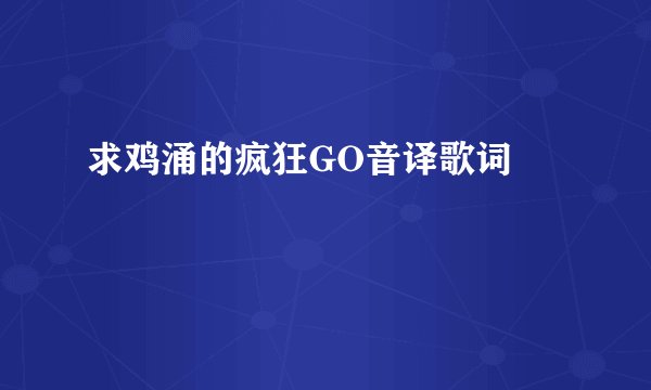 求鸡涌的疯狂GO音译歌词﹌