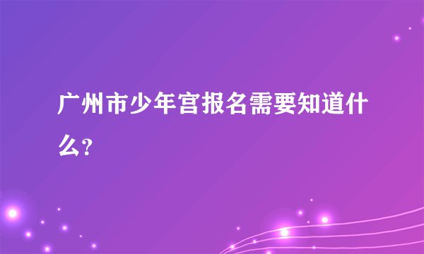 广州市少年宫报名需要知道什么？