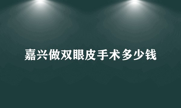 嘉兴做双眼皮手术多少钱