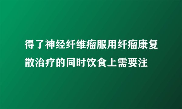 得了神经纤维瘤服用纤瘤康复散治疗的同时饮食上需要注