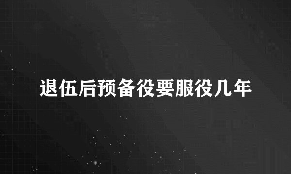 退伍后预备役要服役几年