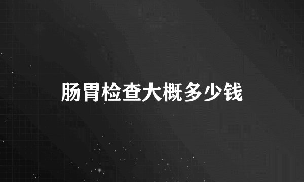 肠胃检查大概多少钱