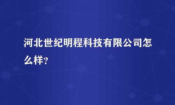 河北世纪明程科技有限公司怎么样?