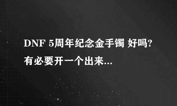 DNF 5周年纪念金手镯 好吗? 有必要开一个出来吗？我都开了1000个了都没出！