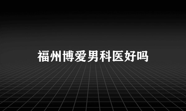 福州博爱男科医好吗