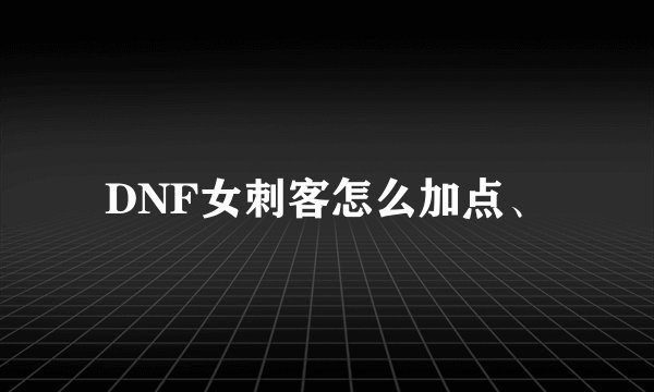 DNF女刺客怎么加点、