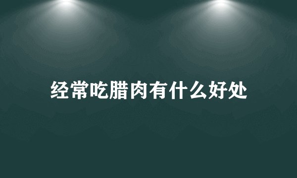 经常吃腊肉有什么好处