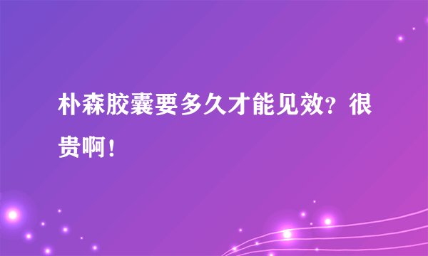 朴森胶囊要多久才能见效？很贵啊！