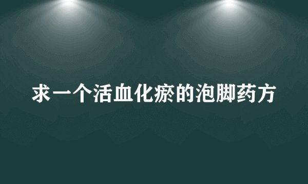 求一个活血化瘀的泡脚药方