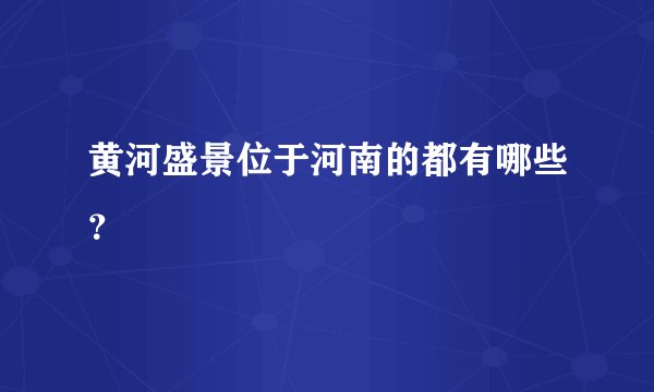 黄河盛景位于河南的都有哪些？