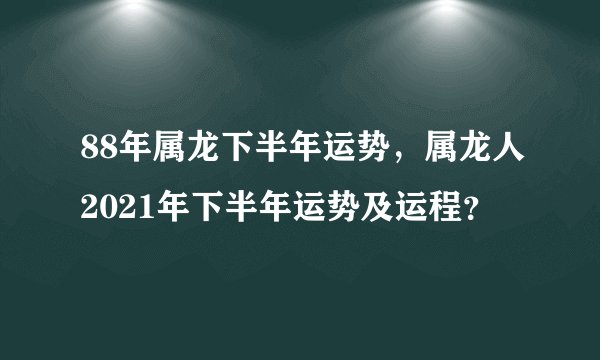 88年属龙下半年运势,属龙人2021年下半年运势及运程?