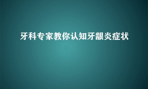 牙科专家教你认知牙龈炎症状